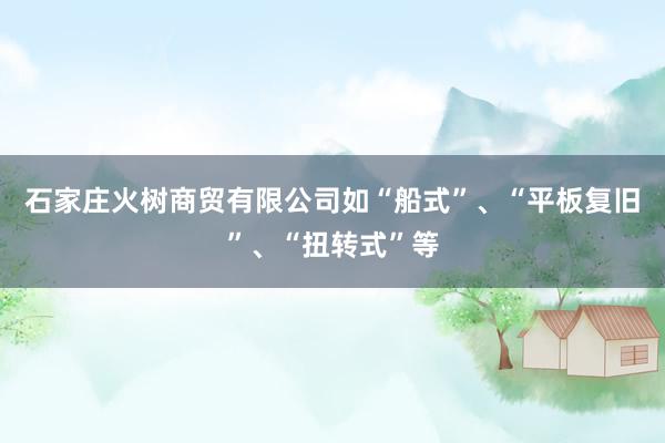 石家庄火树商贸有限公司如“船式”、“平板复旧”、“扭转式”等