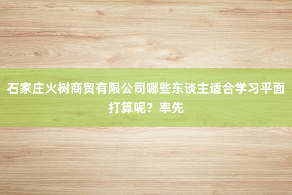 石家庄火树商贸有限公司哪些东谈主适合学习平面打算呢?率先