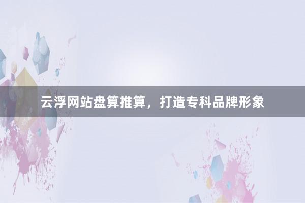云浮网站盘算推算，打造专科品牌形象