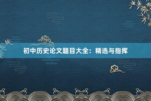 初中历史论文题目大全：精选与指挥