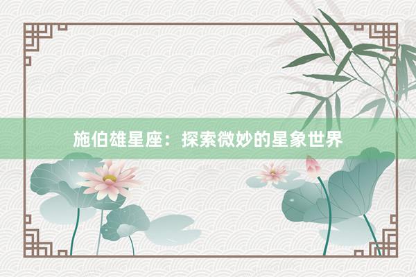 施伯雄星座：探索微妙的星象世界