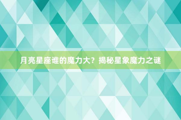 月亮星座谁的魔力大？揭秘星象魔力之谜