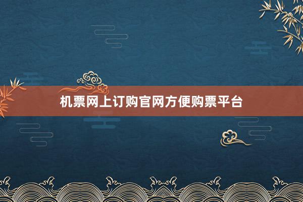 机票网上订购官网方便购票平台