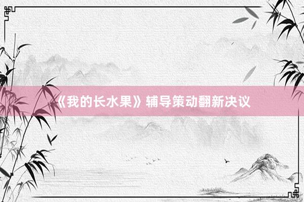 《我的长水果》辅导策动翻新决议