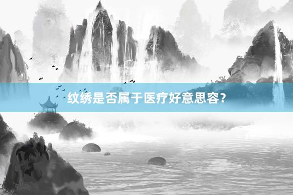 纹绣是否属于医疗好意思容？