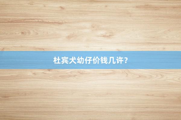 杜宾犬幼仔价钱几许？