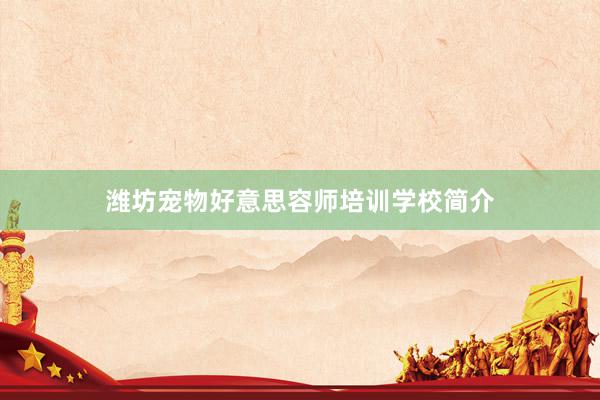 潍坊宠物好意思容师培训学校简介