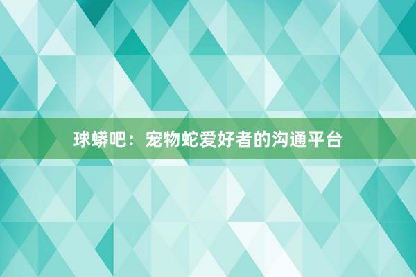 球蟒吧：宠物蛇爱好者的沟通平台