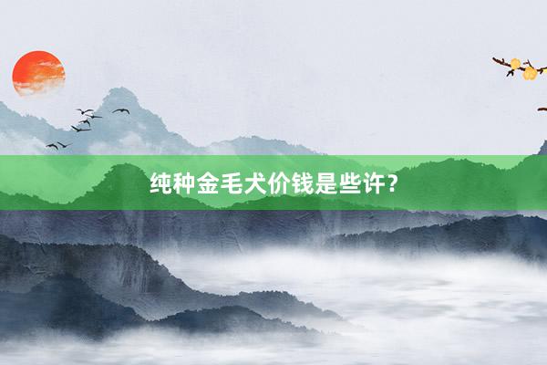 纯种金毛犬价钱是些许？